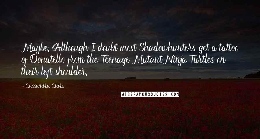 Cassandra Clare Quotes: Maybe. Although I doubt most Shadowhunters get a tattoo of Donatello from the Teenage Mutant Ninja Turtles on their left shoulder.