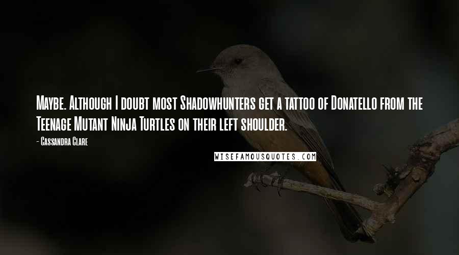 Cassandra Clare Quotes: Maybe. Although I doubt most Shadowhunters get a tattoo of Donatello from the Teenage Mutant Ninja Turtles on their left shoulder.