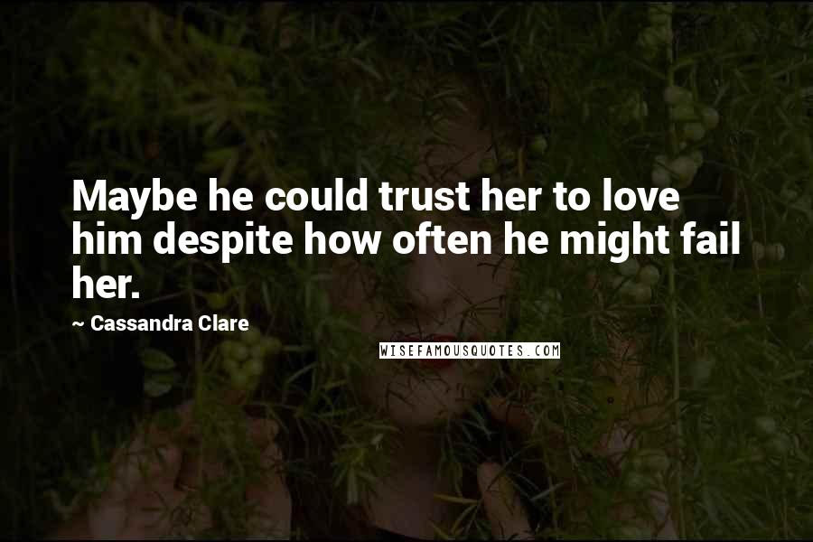 Cassandra Clare Quotes: Maybe he could trust her to love him despite how often he might fail her.