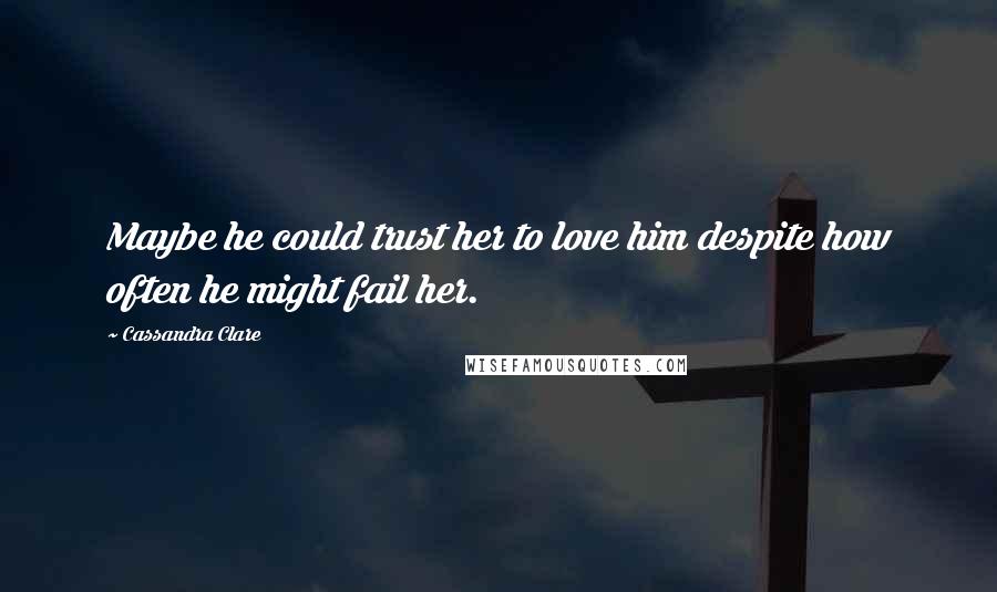 Cassandra Clare Quotes: Maybe he could trust her to love him despite how often he might fail her.