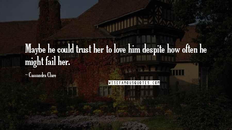 Cassandra Clare Quotes: Maybe he could trust her to love him despite how often he might fail her.