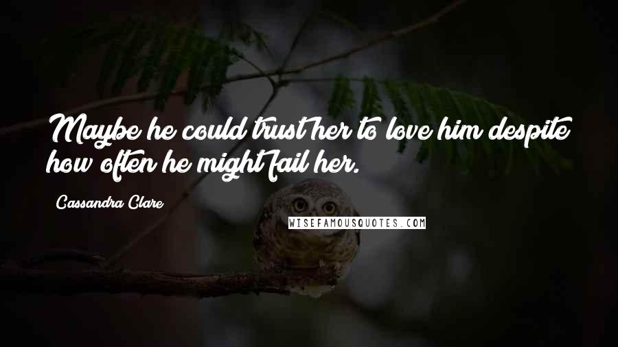 Cassandra Clare Quotes: Maybe he could trust her to love him despite how often he might fail her.