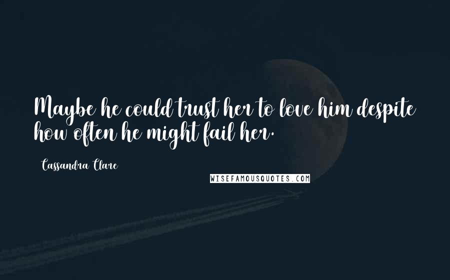 Cassandra Clare Quotes: Maybe he could trust her to love him despite how often he might fail her.