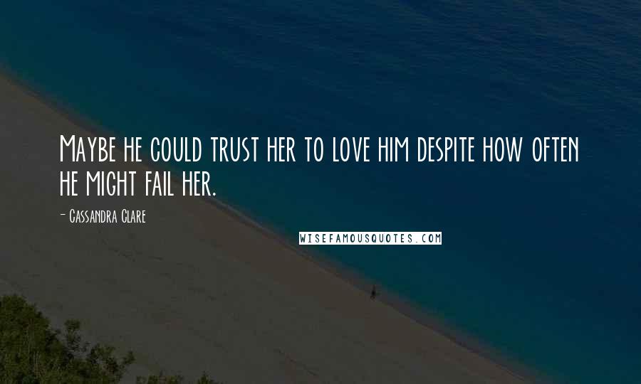 Cassandra Clare Quotes: Maybe he could trust her to love him despite how often he might fail her.