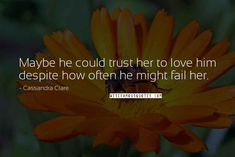 Cassandra Clare Quotes: Maybe he could trust her to love him despite how often he might fail her.