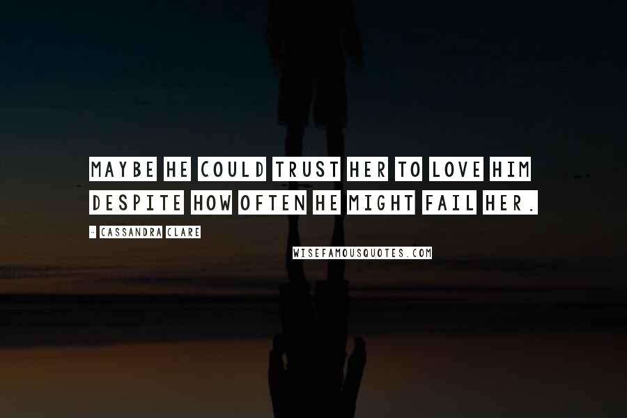 Cassandra Clare Quotes: Maybe he could trust her to love him despite how often he might fail her.