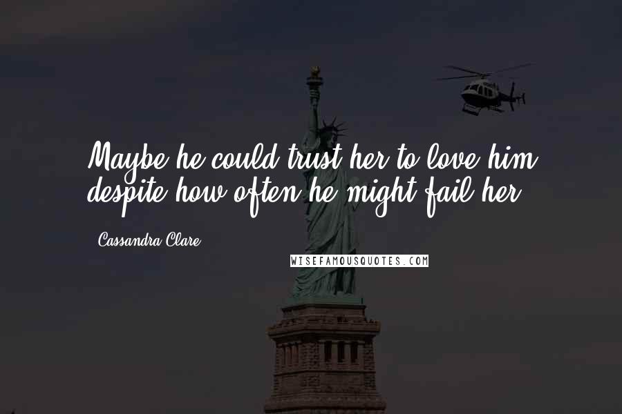Cassandra Clare Quotes: Maybe he could trust her to love him despite how often he might fail her.