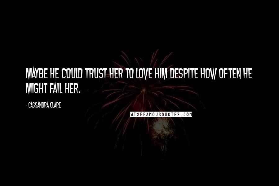 Cassandra Clare Quotes: Maybe he could trust her to love him despite how often he might fail her.