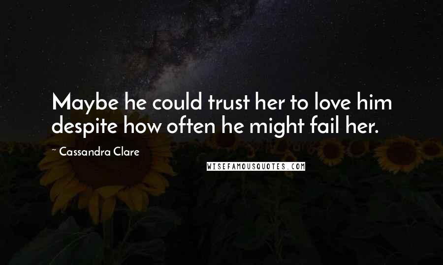 Cassandra Clare Quotes: Maybe he could trust her to love him despite how often he might fail her.