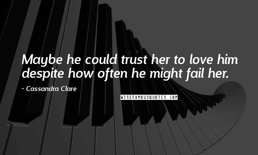 Cassandra Clare Quotes: Maybe he could trust her to love him despite how often he might fail her.