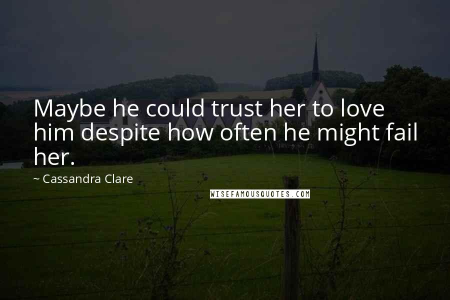 Cassandra Clare Quotes: Maybe he could trust her to love him despite how often he might fail her.