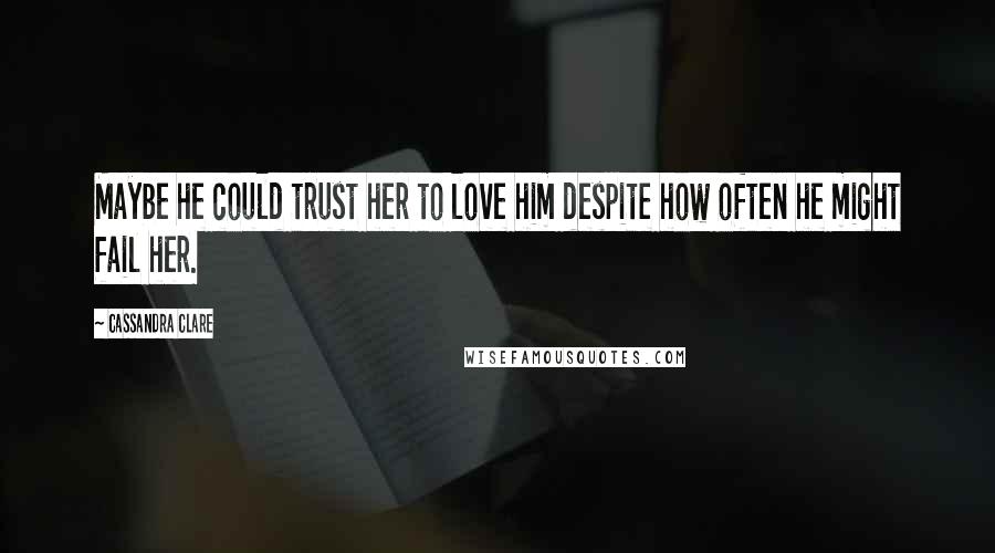 Cassandra Clare Quotes: Maybe he could trust her to love him despite how often he might fail her.