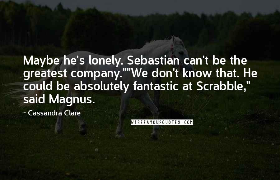 Cassandra Clare Quotes: Maybe he's lonely. Sebastian can't be the greatest company.""We don't know that. He could be absolutely fantastic at Scrabble," said Magnus.