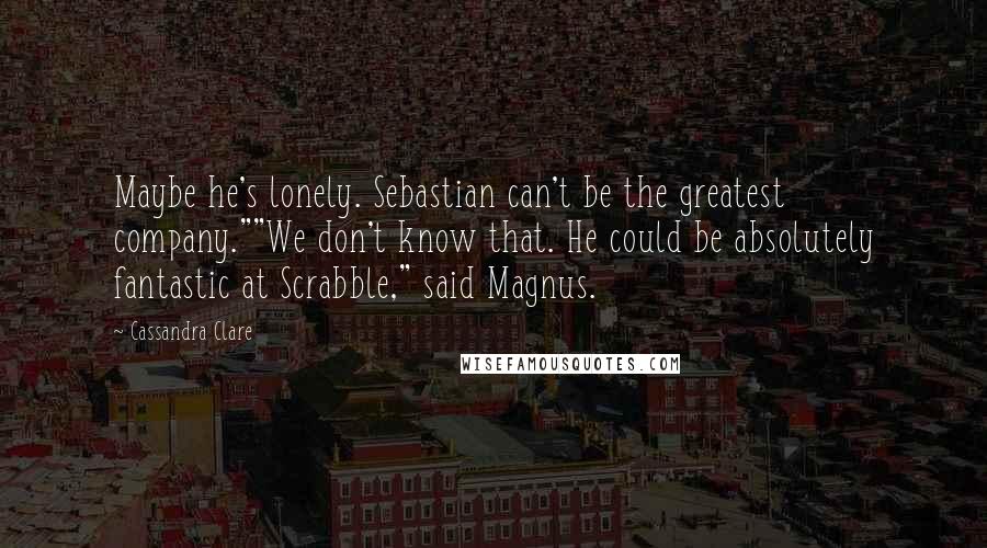 Cassandra Clare Quotes: Maybe he's lonely. Sebastian can't be the greatest company.""We don't know that. He could be absolutely fantastic at Scrabble," said Magnus.