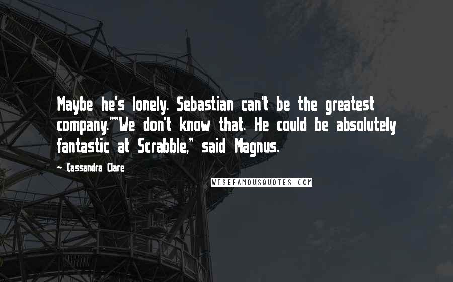 Cassandra Clare Quotes: Maybe he's lonely. Sebastian can't be the greatest company.""We don't know that. He could be absolutely fantastic at Scrabble," said Magnus.