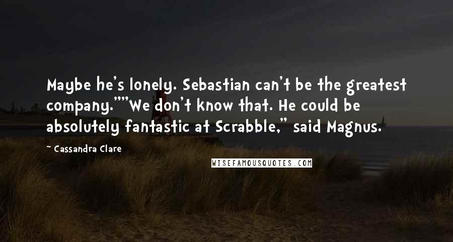 Cassandra Clare Quotes: Maybe he's lonely. Sebastian can't be the greatest company.""We don't know that. He could be absolutely fantastic at Scrabble," said Magnus.