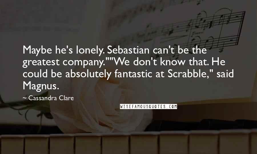 Cassandra Clare Quotes: Maybe he's lonely. Sebastian can't be the greatest company.""We don't know that. He could be absolutely fantastic at Scrabble," said Magnus.