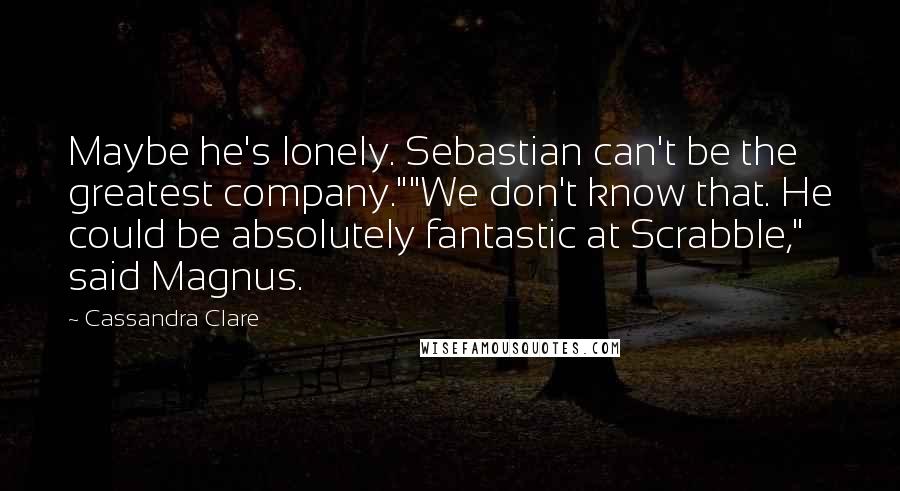 Cassandra Clare Quotes: Maybe he's lonely. Sebastian can't be the greatest company.""We don't know that. He could be absolutely fantastic at Scrabble," said Magnus.