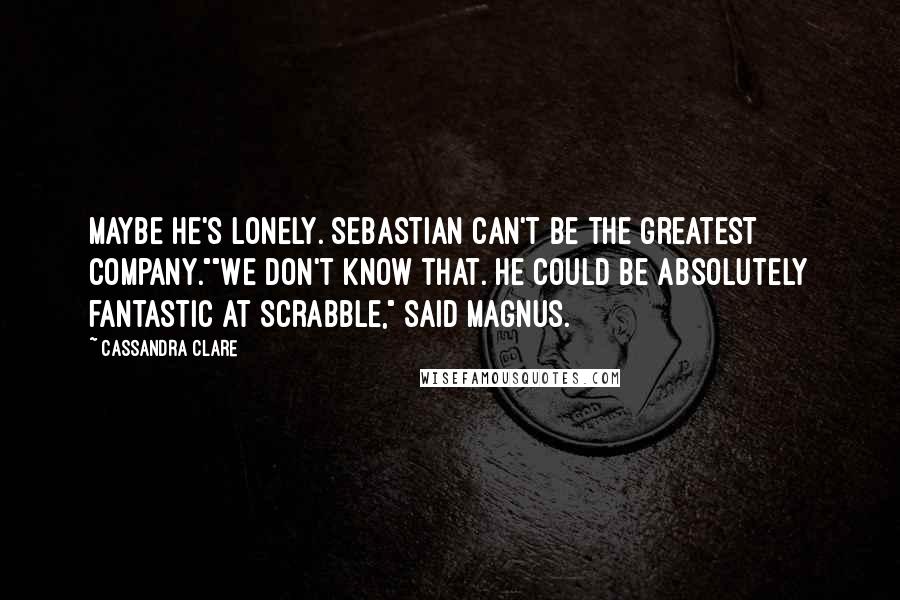 Cassandra Clare Quotes: Maybe he's lonely. Sebastian can't be the greatest company.""We don't know that. He could be absolutely fantastic at Scrabble," said Magnus.