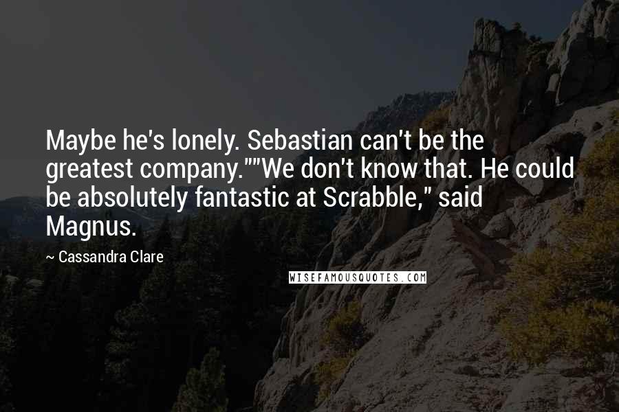 Cassandra Clare Quotes: Maybe he's lonely. Sebastian can't be the greatest company.""We don't know that. He could be absolutely fantastic at Scrabble," said Magnus.