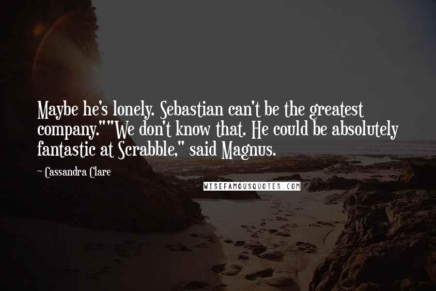 Cassandra Clare Quotes: Maybe he's lonely. Sebastian can't be the greatest company.""We don't know that. He could be absolutely fantastic at Scrabble," said Magnus.