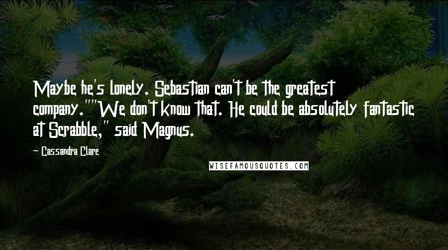 Cassandra Clare Quotes: Maybe he's lonely. Sebastian can't be the greatest company.""We don't know that. He could be absolutely fantastic at Scrabble," said Magnus.