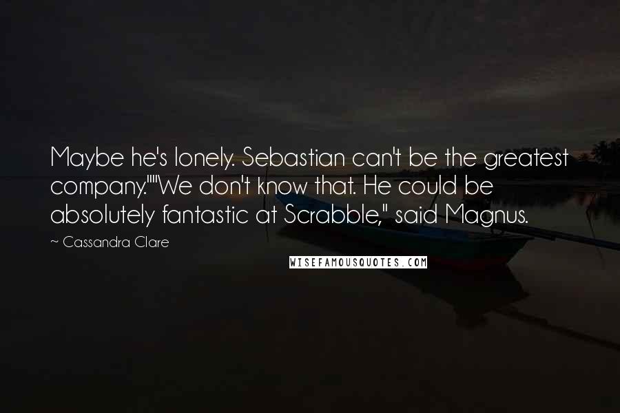 Cassandra Clare Quotes: Maybe he's lonely. Sebastian can't be the greatest company.""We don't know that. He could be absolutely fantastic at Scrabble," said Magnus.