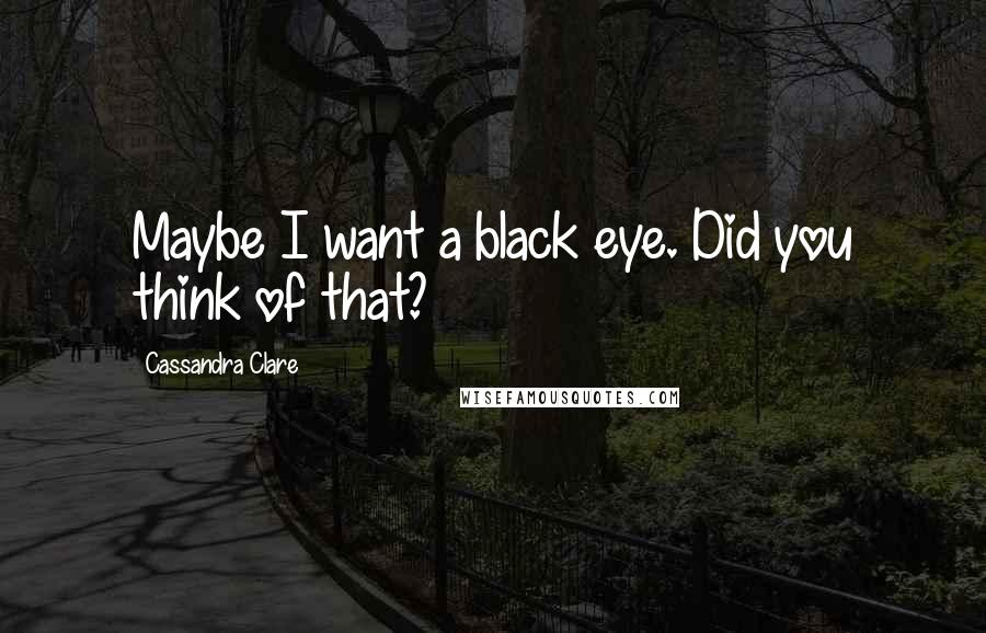 Cassandra Clare Quotes: Maybe I want a black eye. Did you think of that?