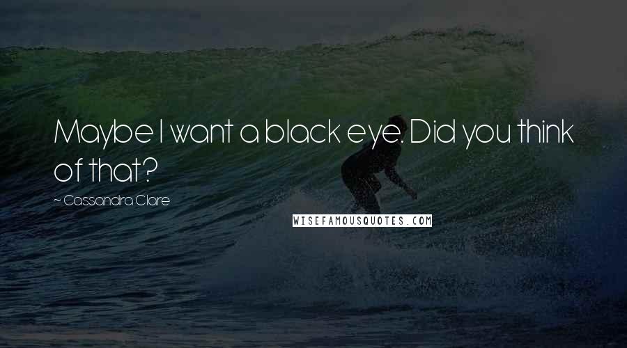 Cassandra Clare Quotes: Maybe I want a black eye. Did you think of that?