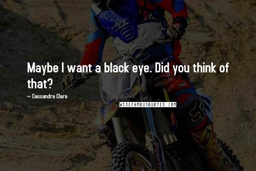 Cassandra Clare Quotes: Maybe I want a black eye. Did you think of that?