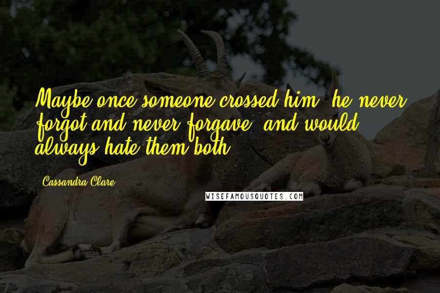 Cassandra Clare Quotes: Maybe once someone crossed him, he never forgot and never forgave, and would always hate them both.