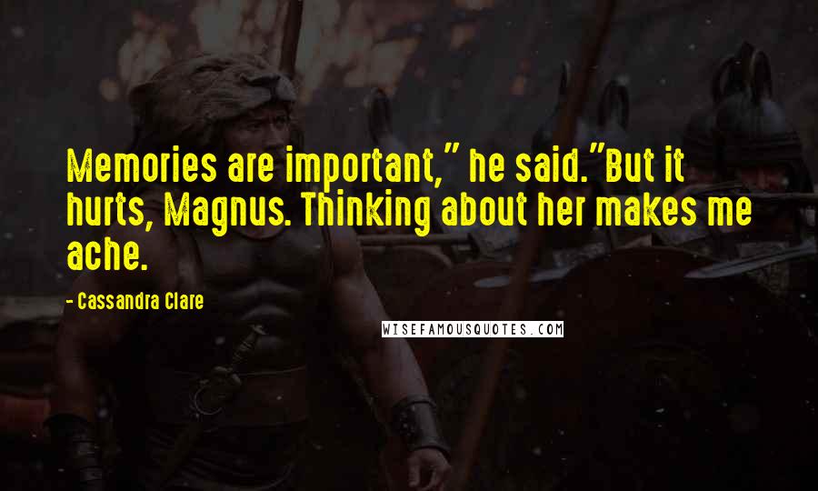 Cassandra Clare Quotes: Memories are important," he said."But it hurts, Magnus. Thinking about her makes me ache.