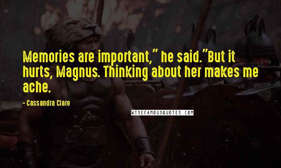 Cassandra Clare Quotes: Memories are important," he said."But it hurts, Magnus. Thinking about her makes me ache.