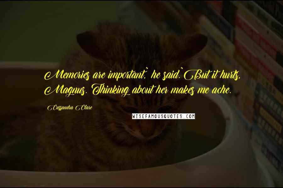 Cassandra Clare Quotes: Memories are important," he said."But it hurts, Magnus. Thinking about her makes me ache.