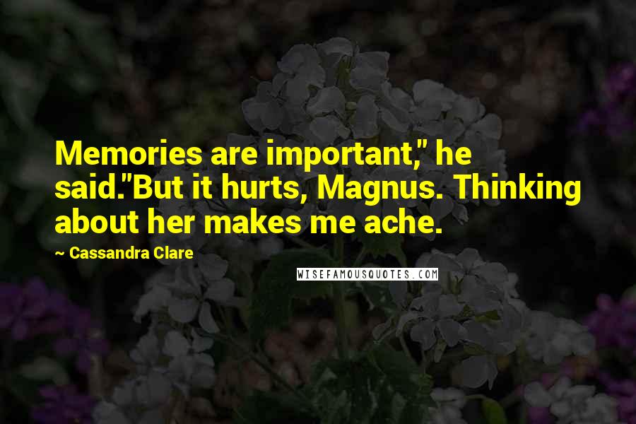Cassandra Clare Quotes: Memories are important," he said."But it hurts, Magnus. Thinking about her makes me ache.