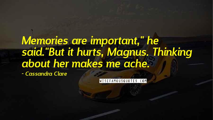 Cassandra Clare Quotes: Memories are important," he said."But it hurts, Magnus. Thinking about her makes me ache.