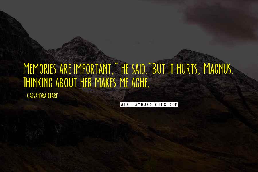 Cassandra Clare Quotes: Memories are important," he said."But it hurts, Magnus. Thinking about her makes me ache.