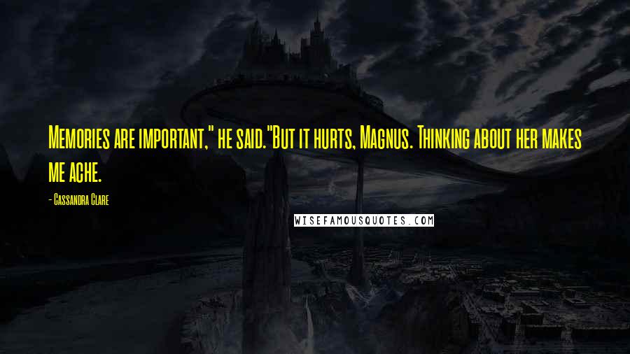 Cassandra Clare Quotes: Memories are important," he said."But it hurts, Magnus. Thinking about her makes me ache.