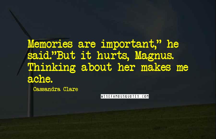 Cassandra Clare Quotes: Memories are important," he said."But it hurts, Magnus. Thinking about her makes me ache.