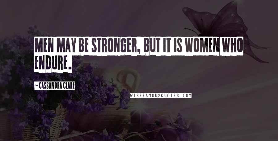 Cassandra Clare Quotes: Men may be stronger, but it is women who endure.