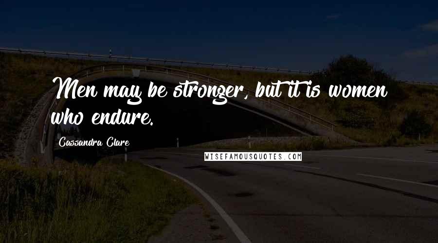 Cassandra Clare Quotes: Men may be stronger, but it is women who endure.