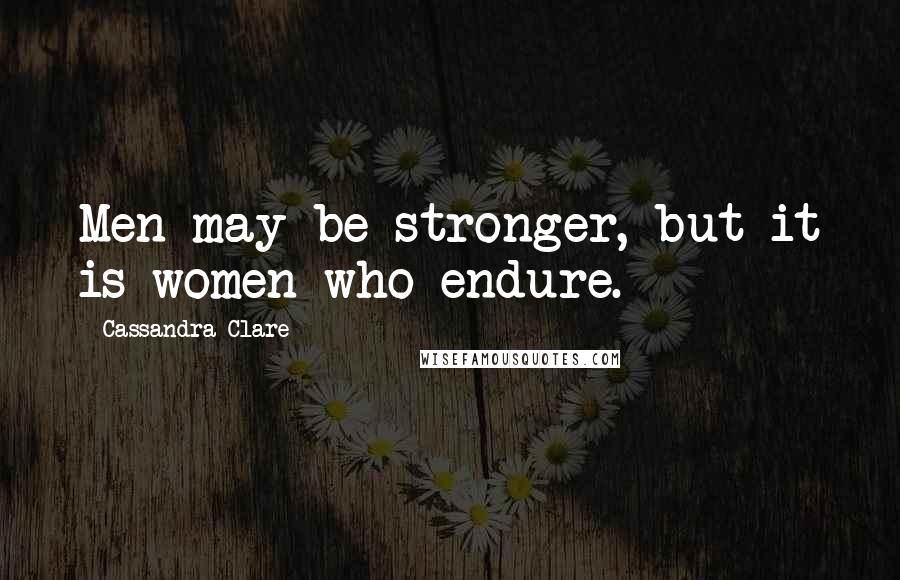 Cassandra Clare Quotes: Men may be stronger, but it is women who endure.