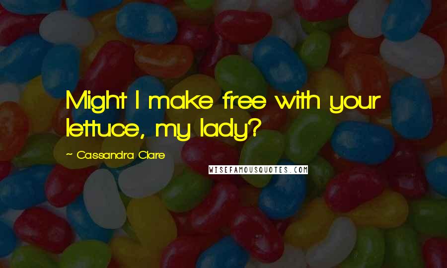 Cassandra Clare Quotes: Might I make free with your lettuce, my lady?