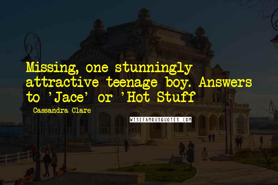 Cassandra Clare Quotes: Missing, one stunningly attractive teenage boy. Answers to 'Jace' or 'Hot Stuff