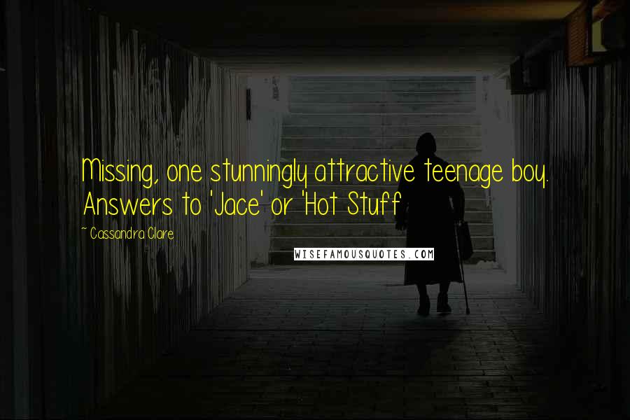 Cassandra Clare Quotes: Missing, one stunningly attractive teenage boy. Answers to 'Jace' or 'Hot Stuff