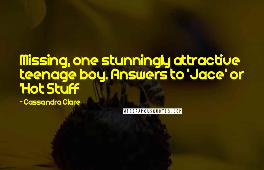 Cassandra Clare Quotes: Missing, one stunningly attractive teenage boy. Answers to 'Jace' or 'Hot Stuff