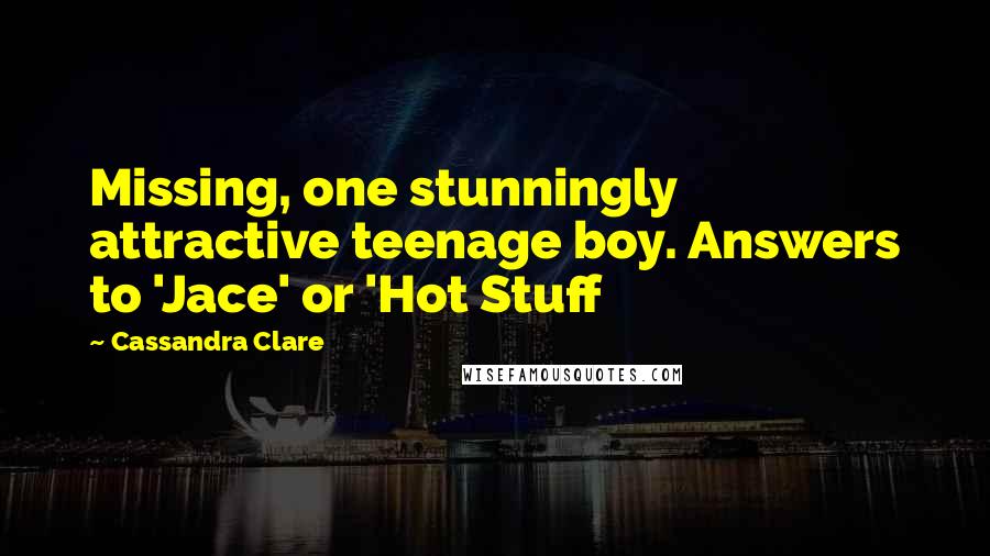 Cassandra Clare Quotes: Missing, one stunningly attractive teenage boy. Answers to 'Jace' or 'Hot Stuff