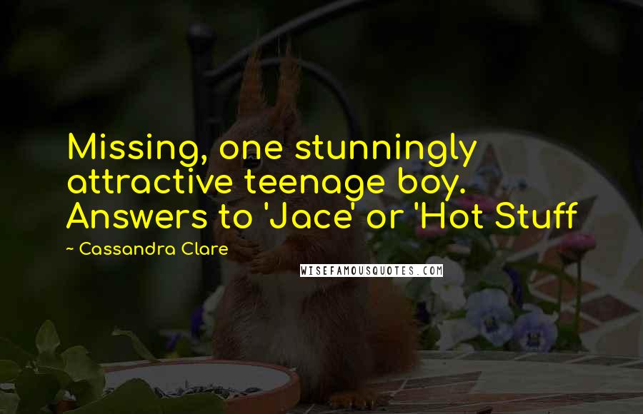 Cassandra Clare Quotes: Missing, one stunningly attractive teenage boy. Answers to 'Jace' or 'Hot Stuff