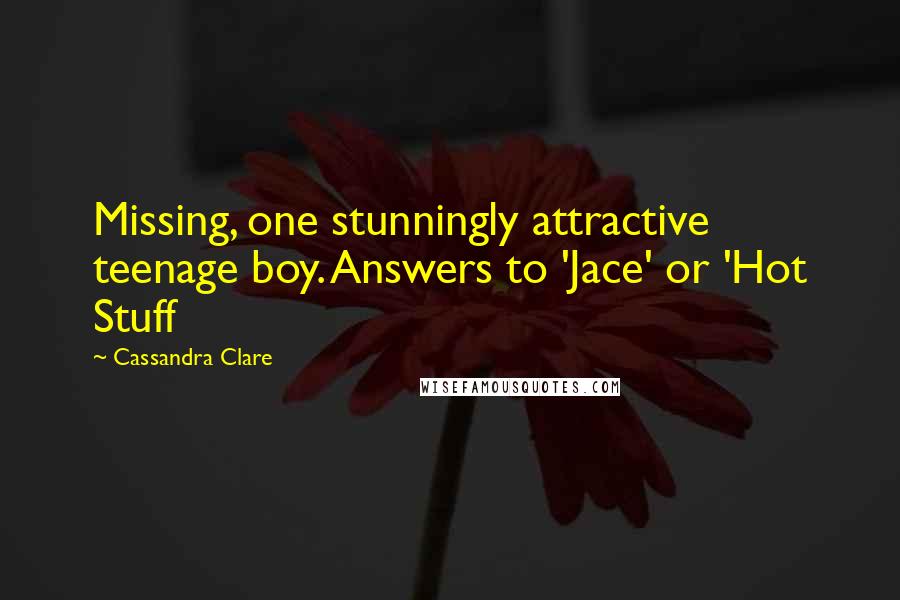 Cassandra Clare Quotes: Missing, one stunningly attractive teenage boy. Answers to 'Jace' or 'Hot Stuff