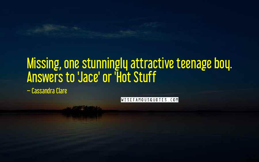 Cassandra Clare Quotes: Missing, one stunningly attractive teenage boy. Answers to 'Jace' or 'Hot Stuff